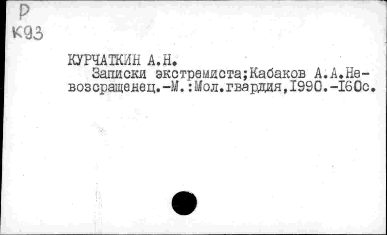 ﻿р К93
КУРЧАТКИН А.Н.
Записки экстремиста;Кабаков А. А.Навоз сращена ц. -М.:Мол.гвардия,1990.-160с.